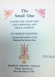 Title page of a book "The Small One A Story for Those Who Like Christmas and Small Donkeys." by Charles Tazewell. Designed by Donald E. Cooke Illustrated by Marian Ebert Franklin Printing Company Primos, Pennsylvania Since the Spring of 1728
